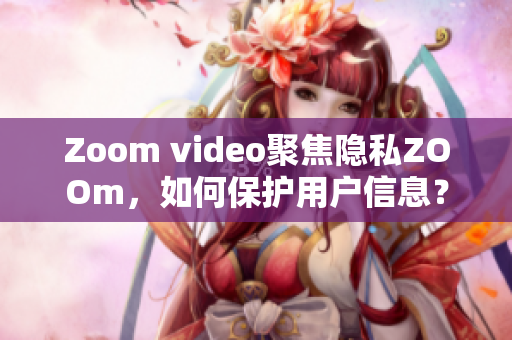 Zoom video聚焦隐私ZOOm，如何保护用户信息？