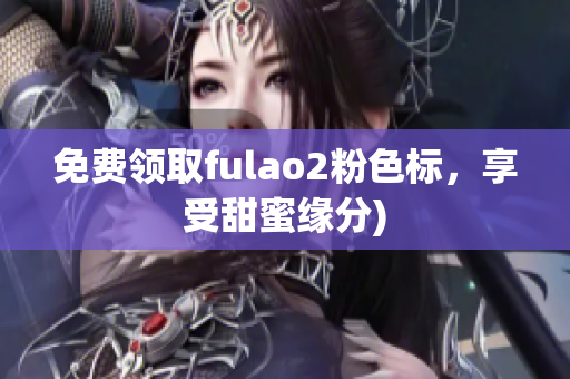 免费领取fulao2粉色标，享受甜蜜缘分)