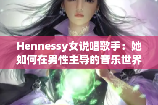 Hennessy女说唱歌手：她如何在男性主导的音乐世界中闯出一片天？