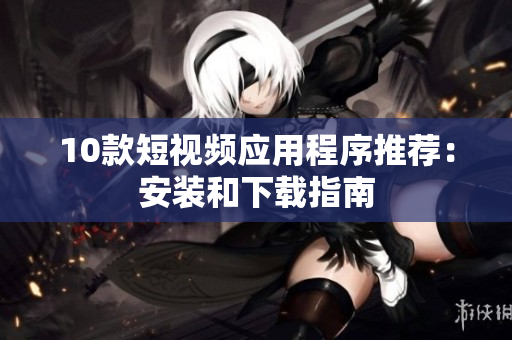 10款短视频应用程序推荐：安装和下载指南