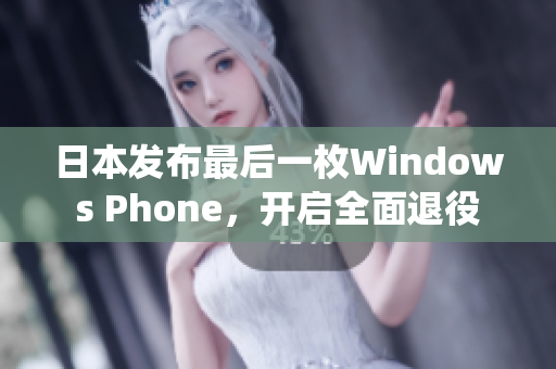 日本发布最后一枚Windows Phone，开启全面退役