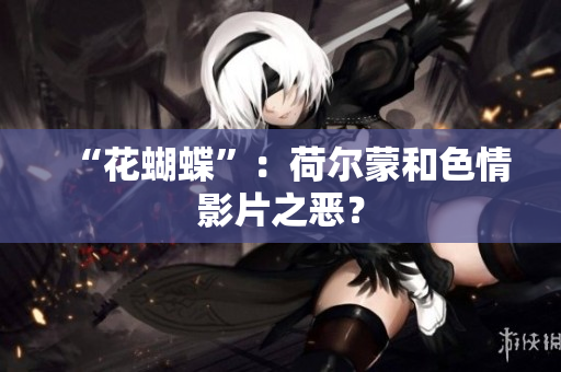 “花蝴蝶”：荷尔蒙和色情影片之恶？