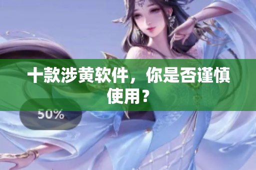 十款涉黄软件，你是否谨慎使用？