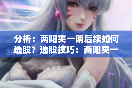 分析：两阳夹一阴后续如何选股？选股技巧：两阳夹一阴后如何操作？