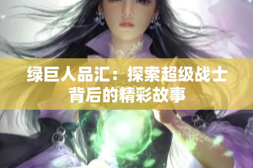 绿巨人品汇：探索超级战士背后的精彩故事