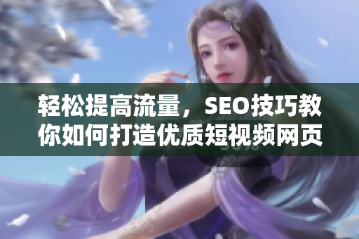 轻松提高流量，SEO技巧教你如何打造优质短视频网页