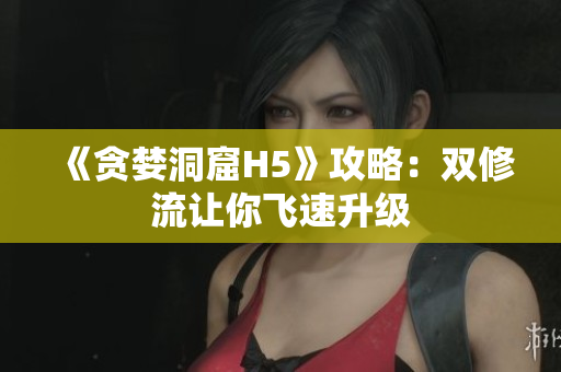 《贪婪洞窟H5》攻略：双修流让你飞速升级