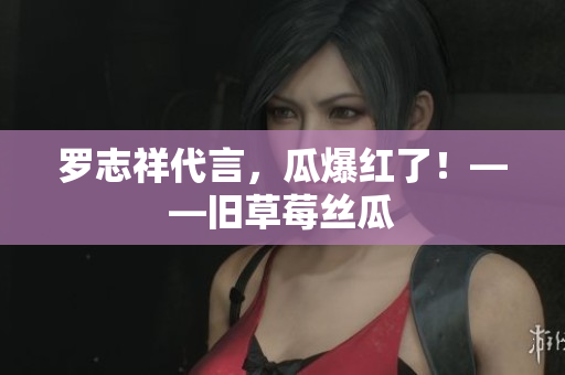 罗志祥代言，瓜爆红了！——旧草莓丝瓜