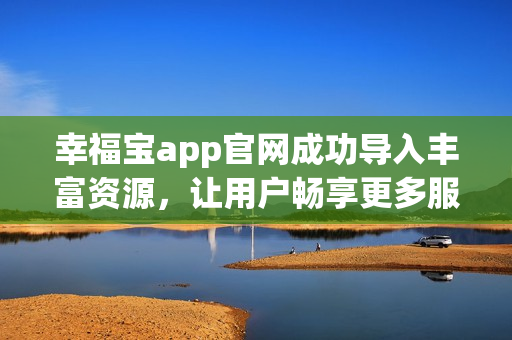 幸福宝app官网成功导入丰富资源，让用户畅享更多服务
