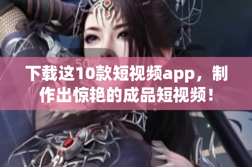 下载这10款短视频app，制作出惊艳的成品短视频！