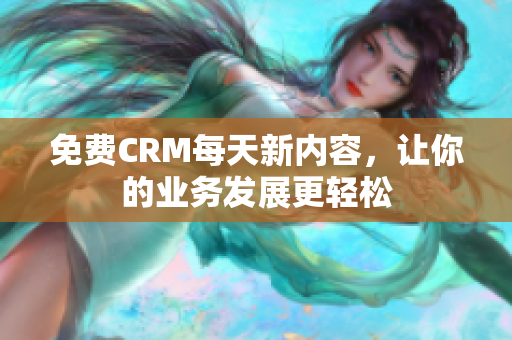 免费CRM每天新内容，让你的业务发展更轻松