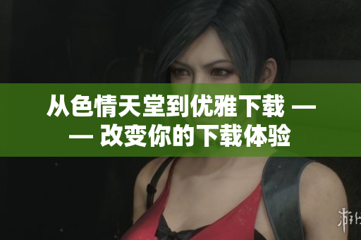 从色情天堂到优雅下载 —— 改变你的下载体验