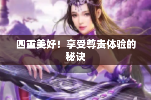四重美好！享受尊贵体验的秘诀