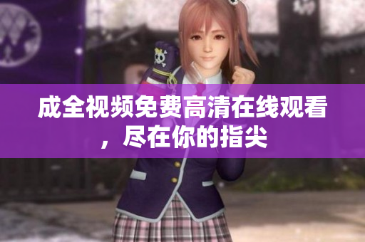 成全视频免费高清在线观看，尽在你的指尖