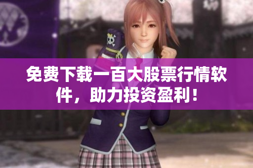 免费下载一百大股票行情软件，助力投资盈利！