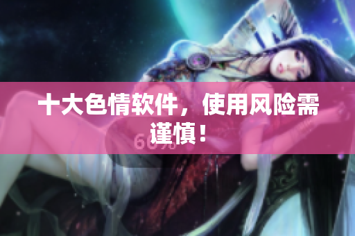 十大色情软件，使用风险需谨慎！