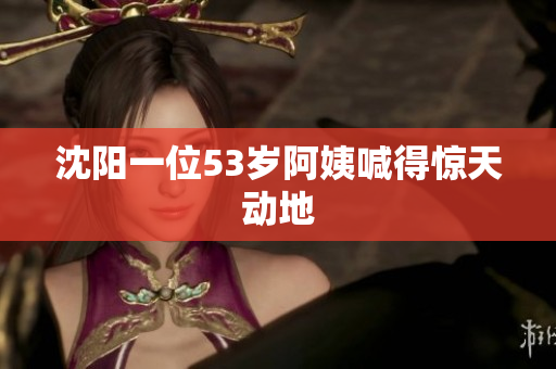 沈阳一位53岁阿姨喊得惊天动地