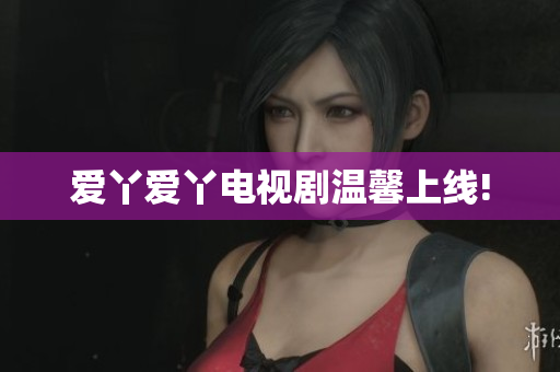 爱丫爱丫电视剧温馨上线!