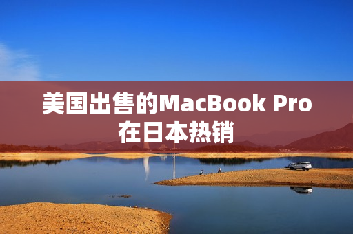 美国出售的MacBook Pro在日本热销