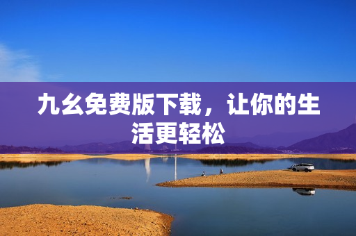 九幺免费版下载，让你的生活更轻松