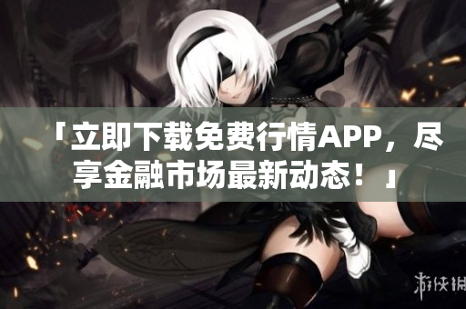 「立即下载免费行情APP，尽享金融市场最新动态！」