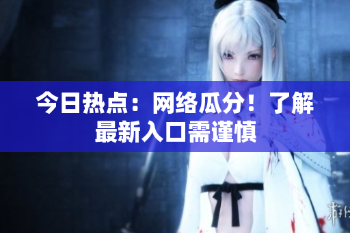 今日热点：网络瓜分！了解最新入口需谨慎