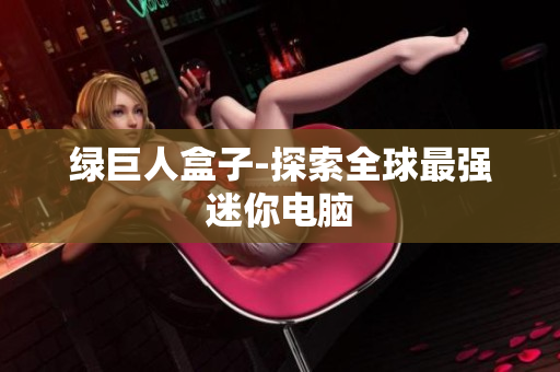 绿巨人盒子-探索全球最强迷你电脑