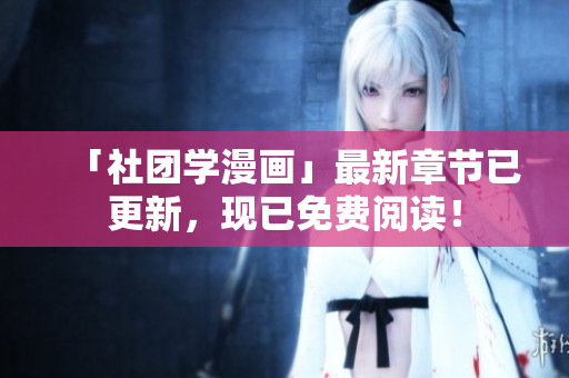 「社团学漫画」最新章节已更新，现已免费阅读！