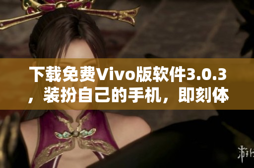 下载免费Vivo版软件3.0.3，装扮自己的手机，即刻体验2023！