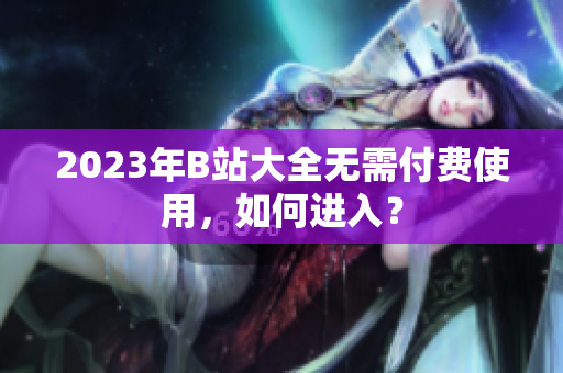 2023年B站大全无需付费使用，如何进入？