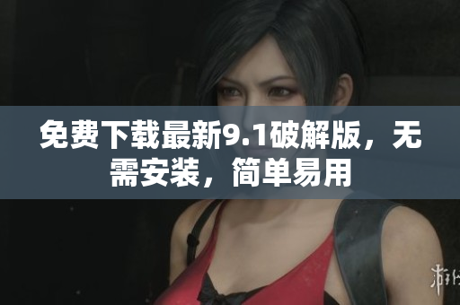 免费下载最新9.1破解版，无需安装，简单易用