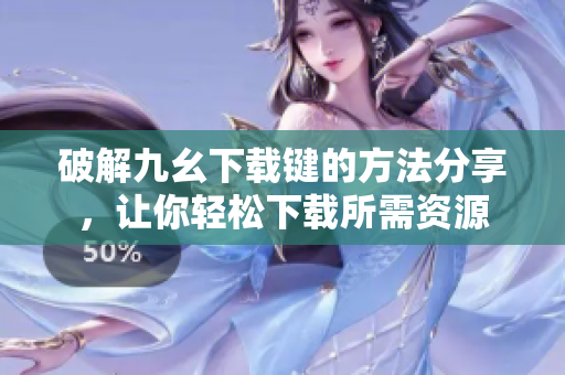 破解九幺下载键的方法分享，让你轻松下载所需资源
