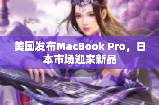 美国发布MacBook Pro，日本市场迎来新品