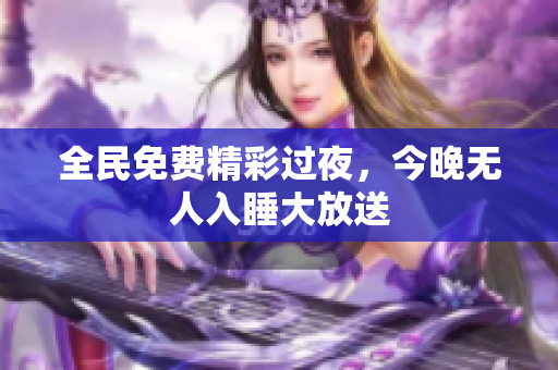 全民免费精彩过夜，今晚无人入睡大放送