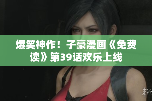 爆笑神作！子豪漫画《免费读》第39话欢乐上线