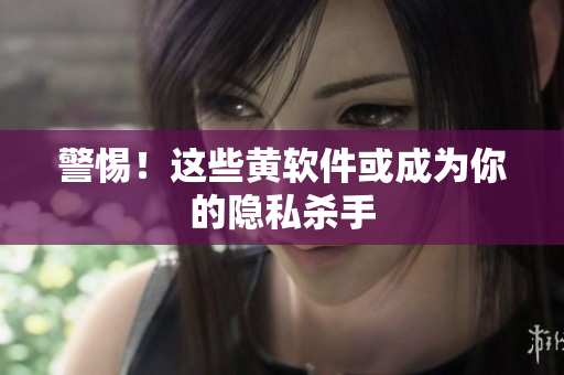 警惕！这些黄软件或成为你的隐私杀手